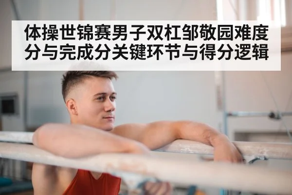体操世锦赛男子双杠邹敬园难度分与完成分关键环节与得分逻辑