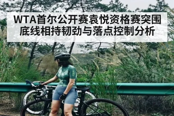 WTA首尔公开赛袁悦资格赛突围底线相持韧劲与落点控制分析