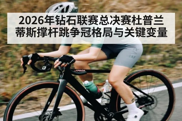 2026年钻石联赛总决赛杜普兰蒂斯撑杆跳争冠格局与关键变量