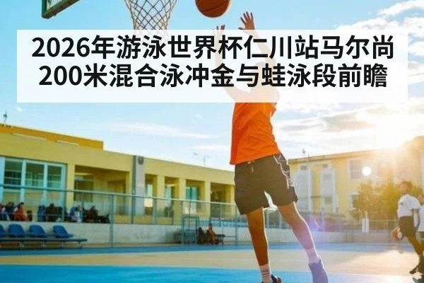 2026年游泳世界杯仁川站马尔尚200米混合泳冲金与蛙泳段前瞻
