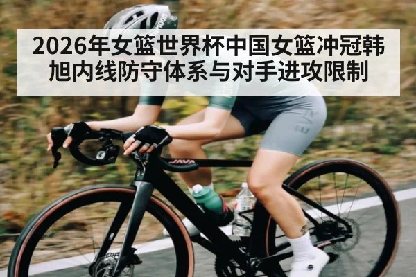 2026年女篮世界杯中国女篮冲冠韩旭内线防守体系与对手进攻限制
