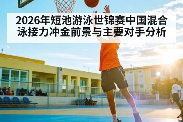 2026年短池游泳世锦赛中国混合泳接力冲金前景与主要对手分析